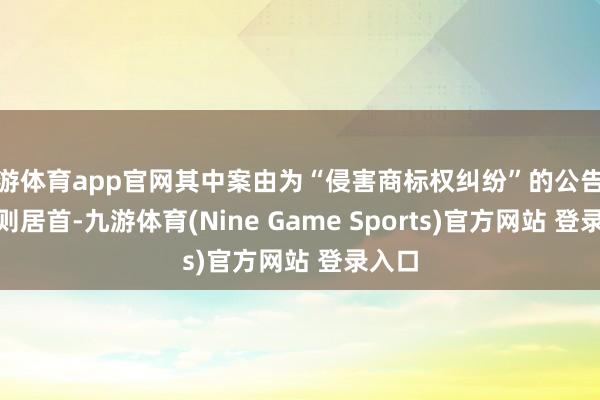 九游体育app官网其中案由为“侵害商标权纠纷”的公告以103则居首-九游体育(Nine Game Sports)官方网站 登录入口