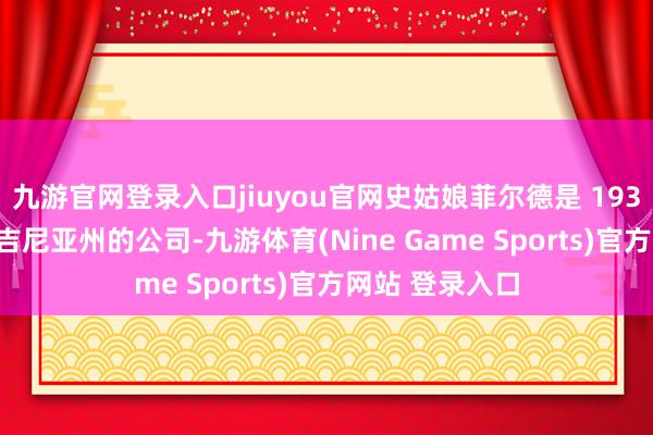 九游官网登录入口jiuyou官网史姑娘菲尔德是 1936 年景立于弗吉尼亚州的公司-九游体育(Nine Game Sports)官方网站 登录入口