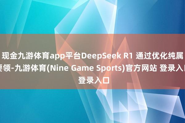 现金九游体育app平台DeepSeek R1 通过优化纯属要领-九游体育(Nine Game Sports)官方网站 登录入口
