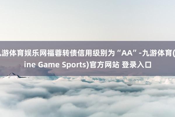 九游体育娱乐网福蓉转债信用级别为“AA”-九游体育(Nine Game Sports)官方网站 登录入口