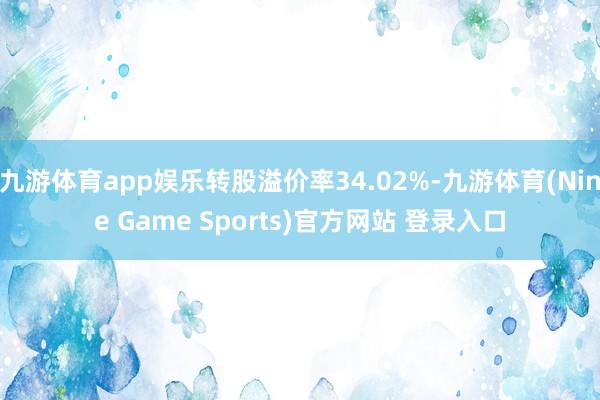 九游体育app娱乐转股溢价率34.02%-九游体育(Nine Game Sports)官方网站 登录入口