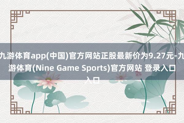 九游体育app(中国)官方网站正股最新价为9.27元-九游体育(Nine Game Sports)官方网站 登录入口