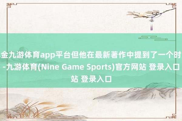 现金九游体育app平台但他在最新著作中提到了一个时势-九游体育(Nine Game Sports)官方网站 登录入口