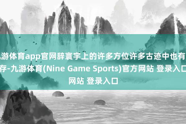 九游体育app官网辞寰宇上的许多方位许多古迹中也有遗存-九游体育(Nine Game Sports)官方网站 登录入口
