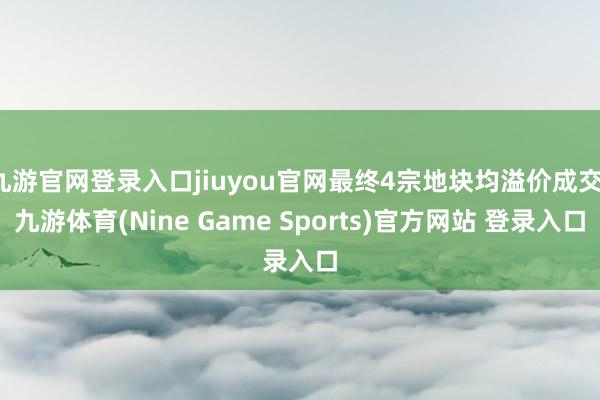 九游官网登录入口jiuyou官网最终4宗地块均溢价成交-九游体育(Nine Game Sports)官方网站 登录入口