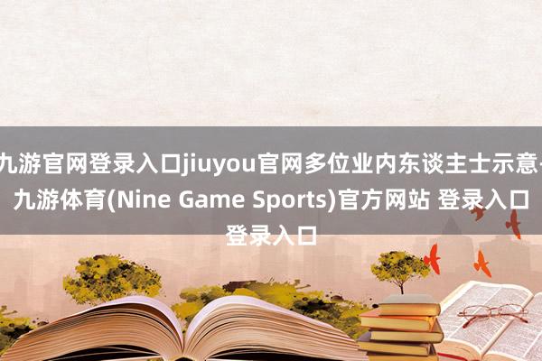 九游官网登录入口jiuyou官网多位业内东谈主士示意-九游体育(Nine Game Sports)官方网站 登录入口
