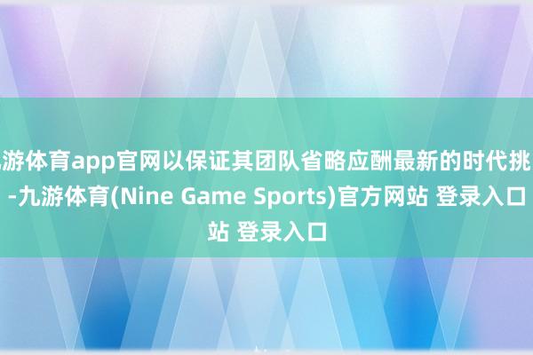 九游体育app官网以保证其团队省略应酬最新的时代挑战-九游体育(Nine Game Sports)官方网站 登录入口