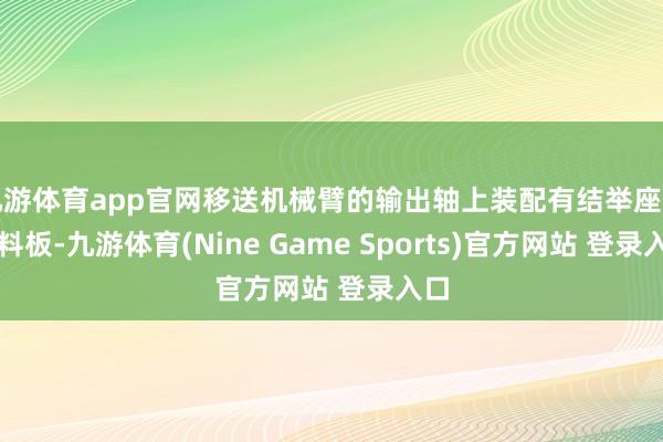 九游体育app官网移送机械臂的输出轴上装配有结举座和吸料板-九游体育(Nine Game Sports)官方网站 登录入口