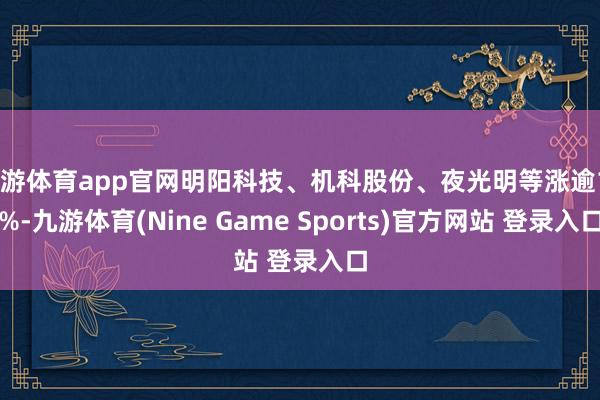 九游体育app官网明阳科技、机科股份、夜光明等涨逾10%-九游体育(Nine Game Sports)官方网站 登录入口