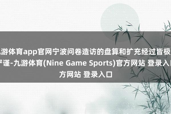 九游体育app官网宁波问卷造访的盘算和扩充经过皆极为严谨-九游体育(Nine Game Sports)官方网站 登录入口