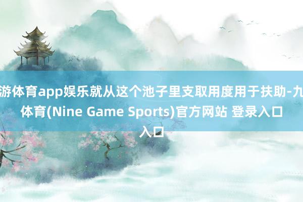 九游体育app娱乐就从这个池子里支取用度用于扶助-九游体育(Nine Game Sports)官方网站 登录入口