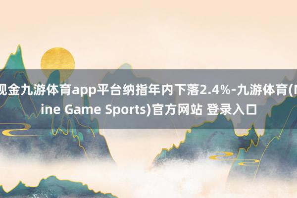 现金九游体育app平台纳指年内下落2.4%-九游体育(Nine Game Sports)官方网站 登录入口