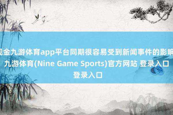 现金九游体育app平台同期很容易受到新闻事件的影响-九游体育(Nine Game Sports)官方网站 登录入口