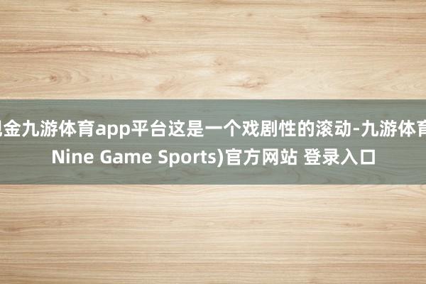 现金九游体育app平台这是一个戏剧性的滚动-九游体育(Nine Game Sports)官方网站 登录入口