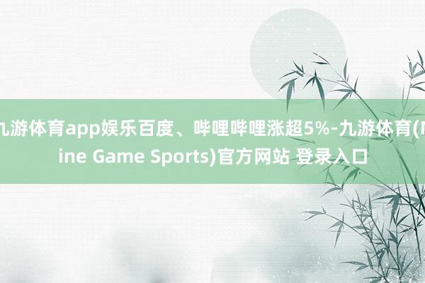 九游体育app娱乐百度、哔哩哔哩涨超5%-九游体育(Nine Game Sports)官方网站 登录入口