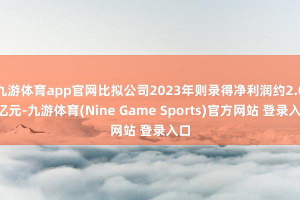 九游体育app官网比拟公司2023年则录得净利润约2.01亿元-九游体育(Nine Game Sports)官方网站 登录入口