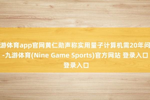 九游体育app官网黄仁勋声称实用量子计算机需20年问世-九游体育(Nine Game Sports)官方网站 登录入口