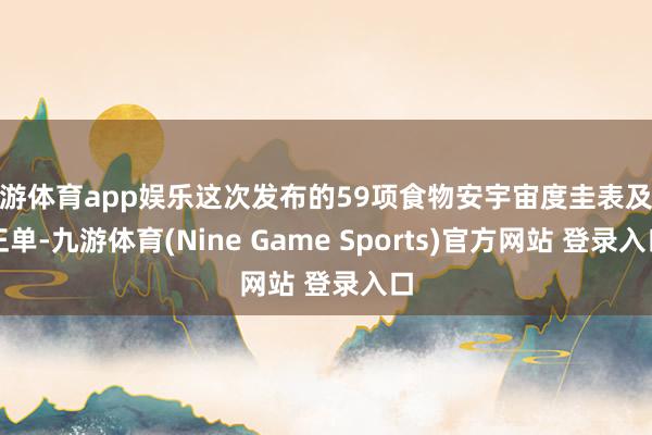九游体育app娱乐这次发布的59项食物安宇宙度圭表及矫正单-九游体育(Nine Game Sports)官方网站 登录入口