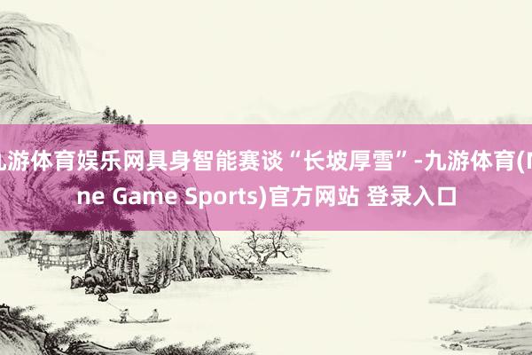 九游体育娱乐网具身智能赛谈“长坡厚雪”-九游体育(Nine Game Sports)官方网站 登录入口