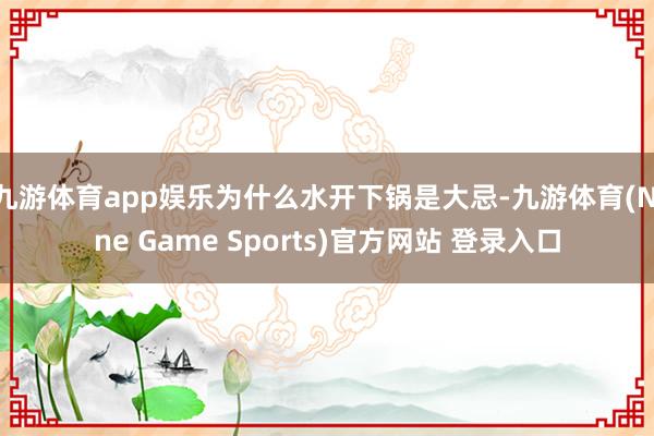九游体育app娱乐为什么水开下锅是大忌-九游体育(Nine Game Sports)官方网站 登录入口