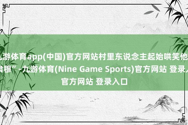 九游体育app(中国)官方网站村里东说念主起始哄笑他“穷肃穆”-九游体育(Nine Game Sports)官方网站 登录入口