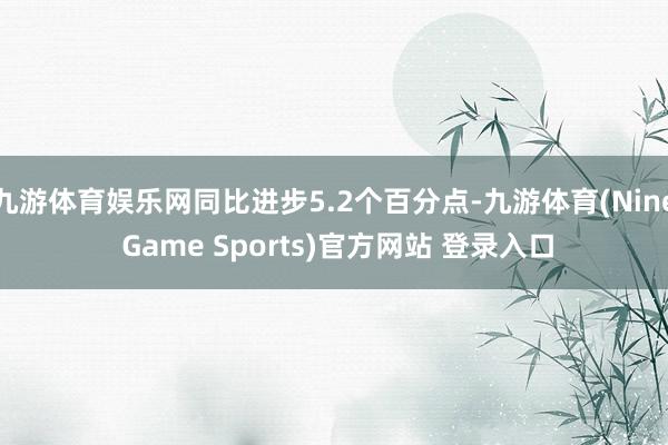 九游体育娱乐网同比进步5.2个百分点-九游体育(Nine Game Sports)官方网站 登录入口