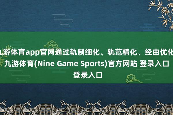 九游体育app官网通过轨制细化、轨范精化、经由优化-九游体育(Nine Game Sports)官方网站 登录入口