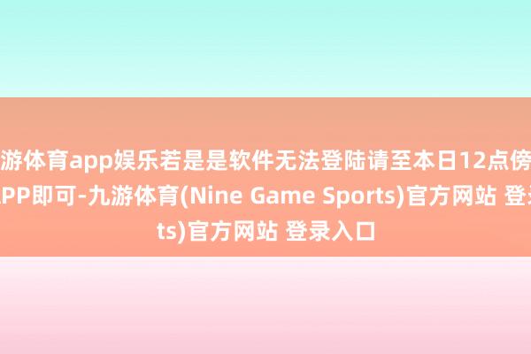 九游体育app娱乐若是是软件无法登陆请至本日12点傍边登陆APP即可-九游体育(Nine Game Sports)官方网站 登录入口