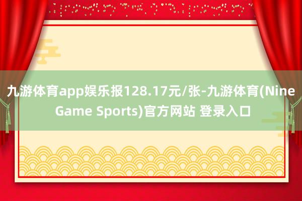九游体育app娱乐报128.17元/张-九游体育(Nine Game Sports)官方网站 登录入口