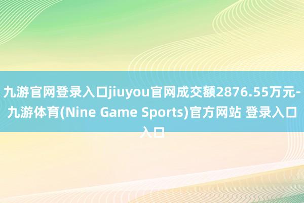 九游官网登录入口jiuyou官网成交额2876.55万元-九游体育(Nine Game Sports)官方网站 登录入口