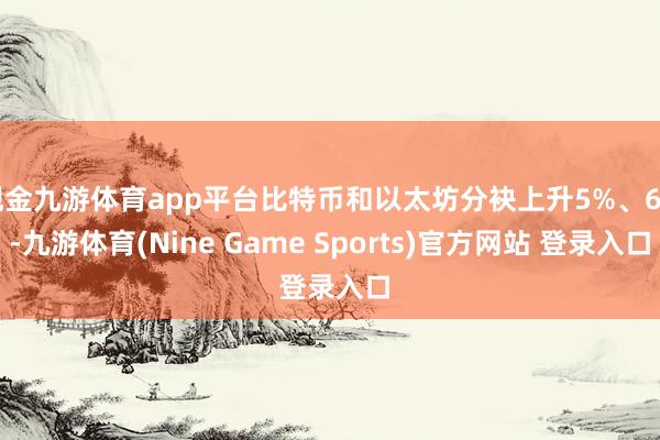 现金九游体育app平台比特币和以太坊分袂上升5%、6%-九游体育(Nine Game Sports)官方网站 登录入口