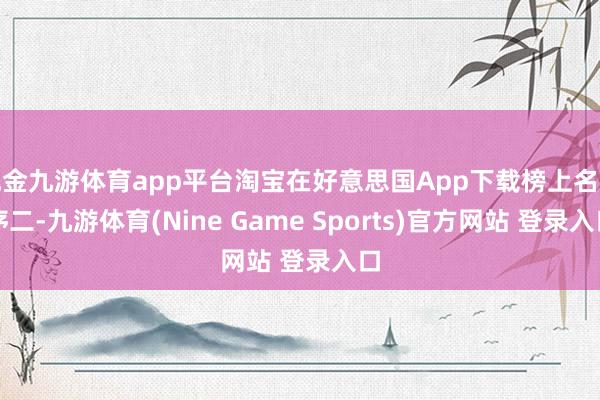 现金九游体育app平台淘宝在好意思国App下载榜上名循序二-九游体育(Nine Game Sports)官方网站 登录入口