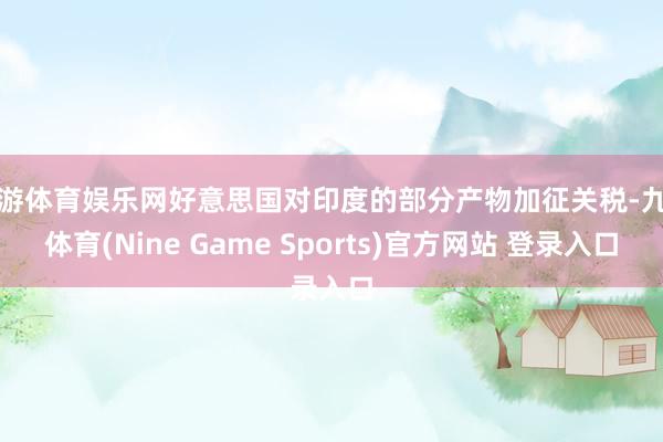 九游体育娱乐网好意思国对印度的部分产物加征关税-九游体育(Nine Game Sports)官方网站 登录入口