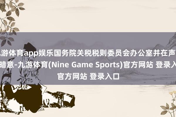 九游体育app娱乐国务院关税税则委员会办公室并在声明中暗意-九游体育(Nine Game Sports)官方网站 登录入口