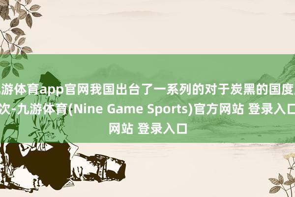 九游体育app官网我国出台了一系列的对于炭黑的国度顺次-九游体育(Nine Game Sports)官方网站 登录入口