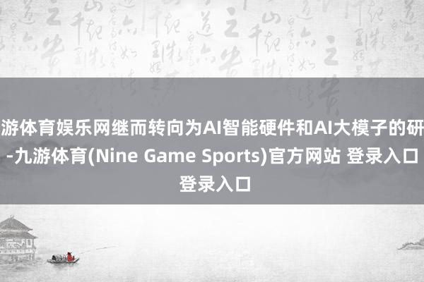 九游体育娱乐网继而转向为AI智能硬件和AI大模子的研发-九游体育(Nine Game Sports)官方网站 登录入口