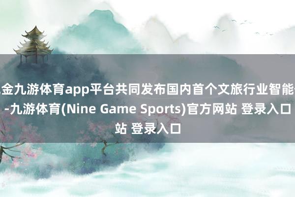 现金九游体育app平台共同发布国内首个文旅行业智能体-九游体育(Nine Game Sports)官方网站 登录入口
