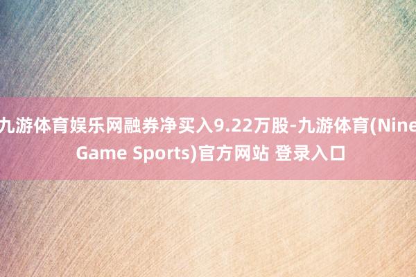 九游体育娱乐网融券净买入9.22万股-九游体育(Nine Game Sports)官方网站 登录入口