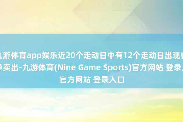 九游体育app娱乐近20个走动日中有12个走动日出现融券净卖出-九游体育(Nine Game Sports)官方网站 登录入口