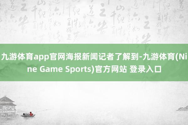 九游体育app官网　　海报新闻记者了解到-九游体育(Nine Game Sports)官方网站 登录入口