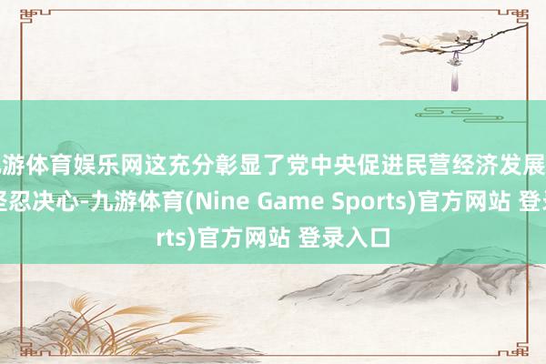 九游体育娱乐网这充分彰显了党中央促进民营经济发展壮大的坚忍决心-九游体育(Nine Game Sports)官方网站 登录入口