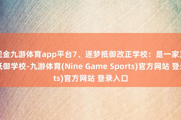 现金九游体育app平台7、逐梦抵御改正学校：是一家正规的抵御学校-九游体育(Nine Game Sports)官方网站 登录入口