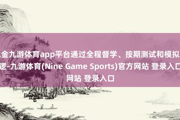 现金九游体育app平台通过全程督学、按期测试和模拟巡逻-九游体育(Nine Game Sports)官方网站 登录入口