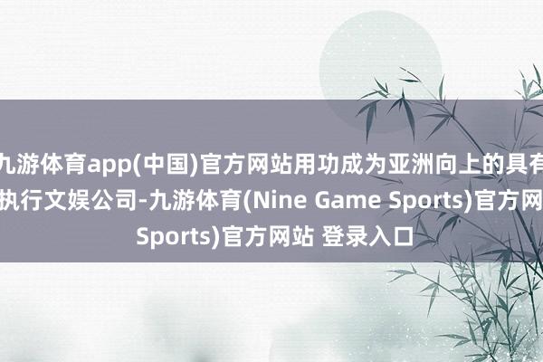 九游体育app(中国)官方网站用功成为亚洲向上的具有科技基因的执行文娱公司-九游体育(Nine Game Sports)官方网站 登录入口