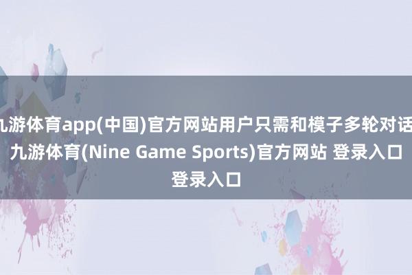 九游体育app(中国)官方网站用户只需和模子多轮对话-九游体育(Nine Game Sports)官方网站 登录入口