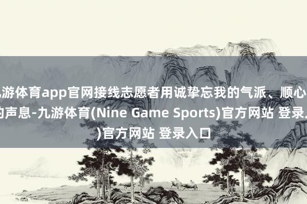 九游体育app官网接线志愿者用诚挚忘我的气派、顺心坚强的声息-九游体育(Nine Game Sports)官方网站 登录入口
