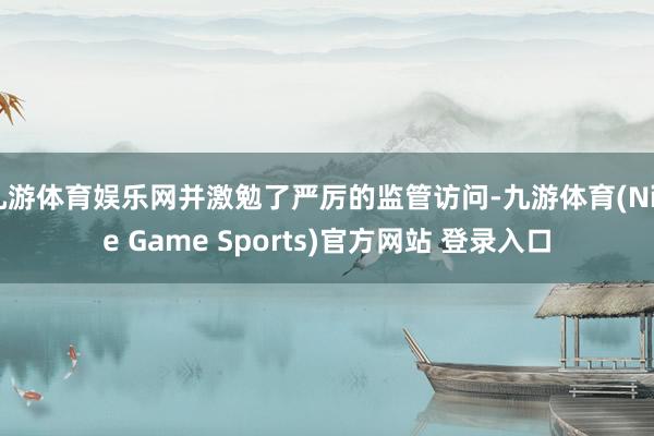 九游体育娱乐网并激勉了严厉的监管访问-九游体育(Nine Game Sports)官方网站 登录入口