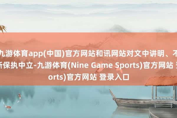 九游体育app(中国)官方网站和讯网站对文中讲明、不雅点判断保执中立-九游体育(Nine Game Sports)官方网站 登录入口
