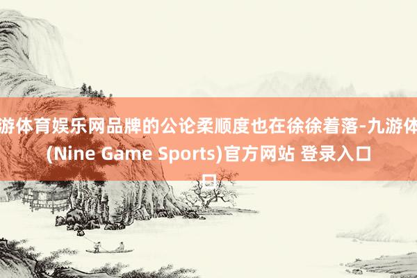九游体育娱乐网品牌的公论柔顺度也在徐徐着落-九游体育(Nine Game Sports)官方网站 登录入口
