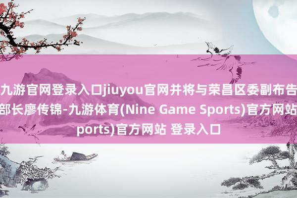 九游官网登录入口jiuyou官网并将与荣昌区委副布告、组织部部长廖传锦-九游体育(Nine Game Sports)官方网站 登录入口